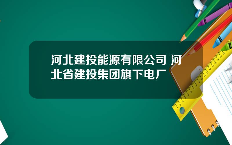 河北建投能源有限公司 河北省建投集团旗下电厂